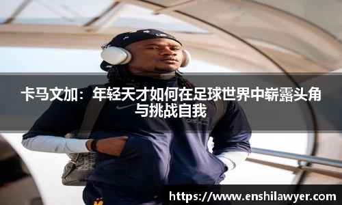 卡马文加：年轻天才如何在足球世界中崭露头角与挑战自我