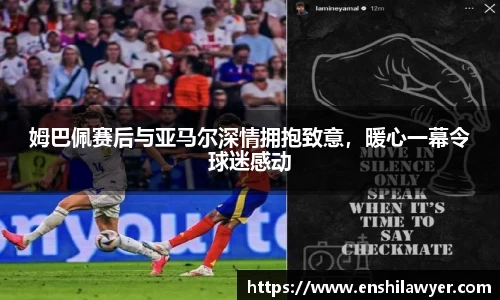 姆巴佩赛后与亚马尔深情拥抱致意，暖心一幕令球迷感动