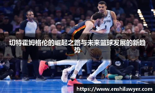 切特霍姆格伦的崛起之路与未来篮球发展的新趋势