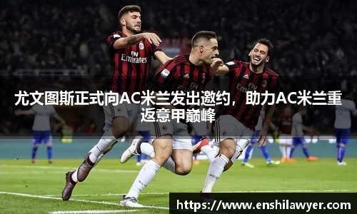 尤文图斯正式向AC米兰发出邀约，助力AC米兰重返意甲巅峰