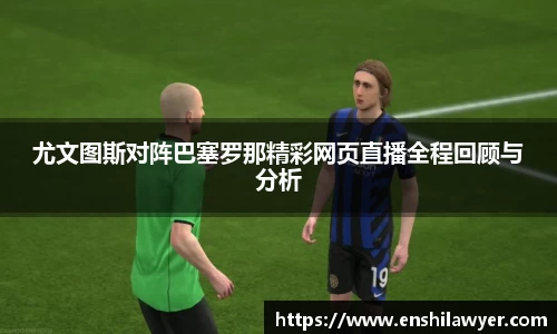 尤文图斯对阵巴塞罗那精彩网页直播全程回顾与分析